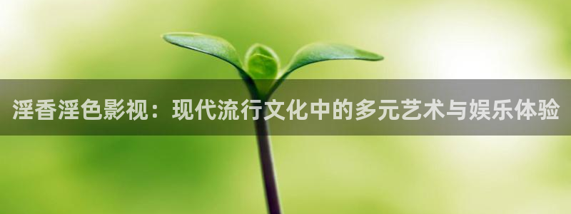 下載藍莓視頻：淫香淫色影視：現(xiàn)代流行文化中的多元藝術(shù)與娛樂體驗